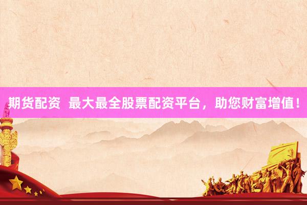 期货配资  最大最全股票配资平台，助您财富增值！