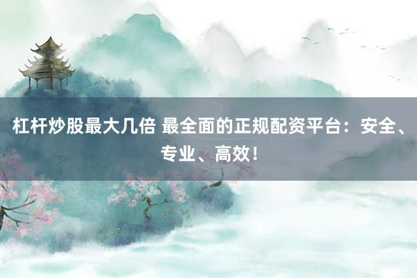 杠杆炒股最大几倍 最全面的正规配资平台：安全、专业、高效！