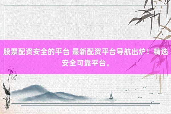 股票配资安全的平台 最新配资平台导航出炉！精选安全可靠平台。