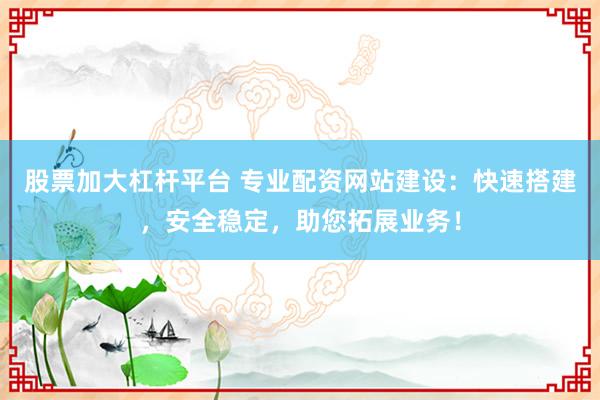 股票加大杠杆平台 专业配资网站建设：快速搭建，安全稳定，助您拓展业务！