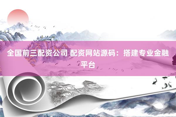 全国前三配资公司 配资网站源码：搭建专业金融平台