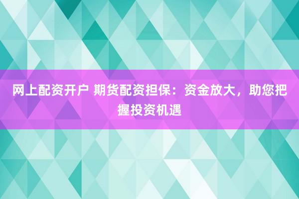 网上配资开户 期货配资担保：资金放大，助您把握投资机遇