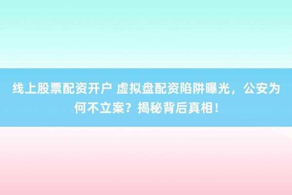 线上股票配资开户 虚拟盘配资陷阱曝光，公安为何不立案？揭秘背后真相！