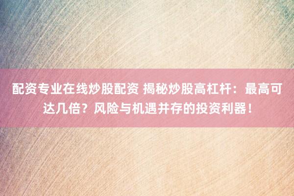配资专业在线炒股配资 揭秘炒股高杠杆：最高可达几倍？风险与机遇并存的投资利器！
