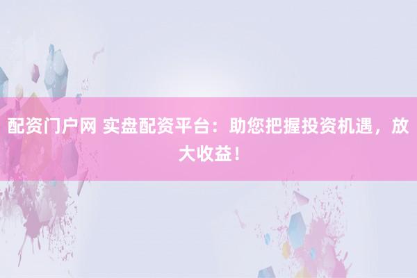 配资门户网 实盘配资平台：助您把握投资机遇，放大收益！