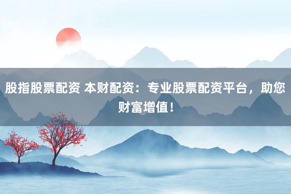 股指股票配资 本财配资：专业股票配资平台，助您财富增值！