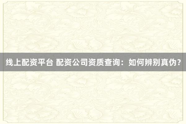 线上配资平台 配资公司资质查询：如何辨别真伪？