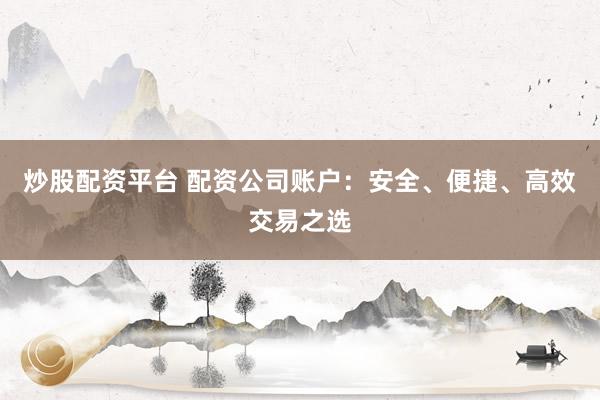 炒股配资平台 配资公司账户：安全、便捷、高效交易之选