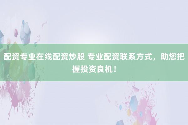 配资专业在线配资炒股 专业配资联系方式，助您把握投资良机！