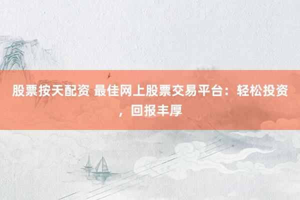 股票按天配资 最佳网上股票交易平台：轻松投资，回报丰厚