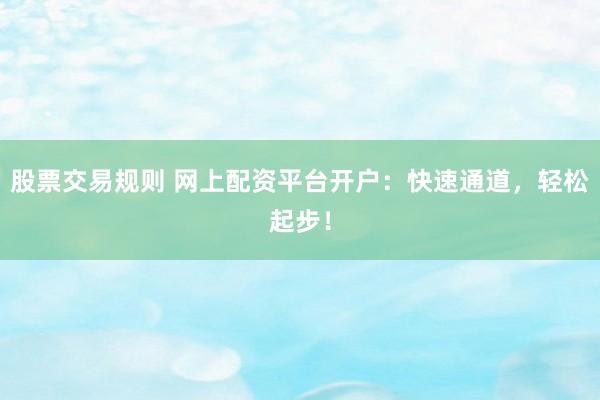 股票交易规则 网上配资平台开户：快速通道，轻松起步！