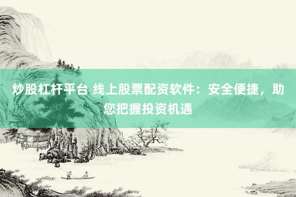 炒股杠杆平台 线上股票配资软件：安全便捷，助您把握投资机遇