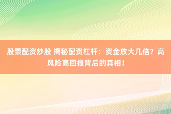 股票配资炒股 揭秘配资杠杆：资金放大几倍？高风险高回报背后的真相！