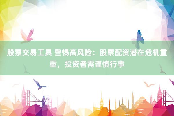 股票交易工具 警惕高风险：股票配资潜在危机重重，投资者需谨慎行事