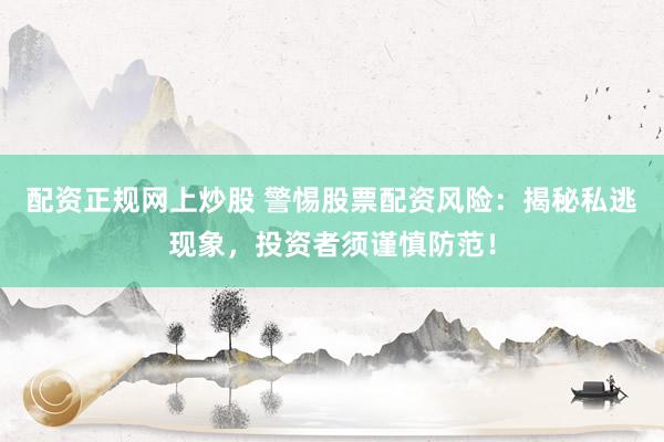配资正规网上炒股 警惕股票配资风险：揭秘私逃现象，投资者须谨慎防范！