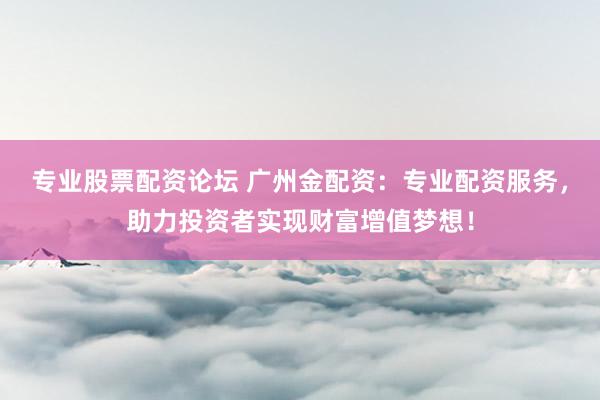 专业股票配资论坛 广州金配资：专业配资服务，助力投资者实现财富增值梦想！
