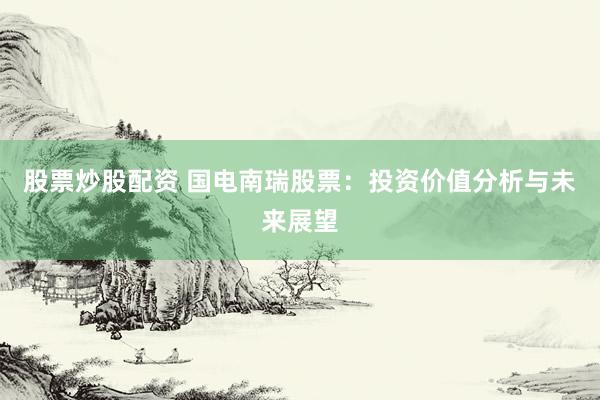 股票炒股配资 国电南瑞股票：投资价值分析与未来展望