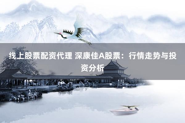 线上股票配资代理 深康佳A股票：行情走势与投资分析