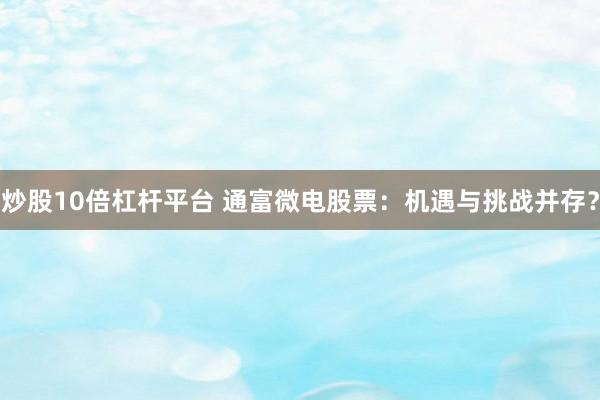 炒股10倍杠杆平台 通富微电股票：机遇与挑战并存？