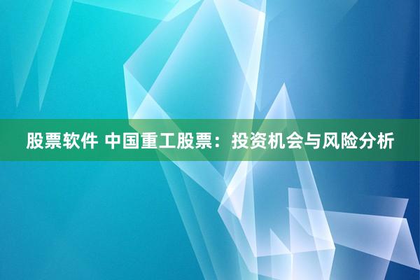 股票软件 中国重工股票：投资机会与风险分析