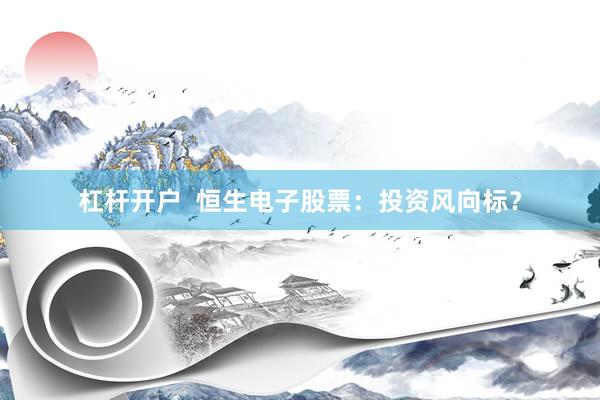 杠杆开户  恒生电子股票：投资风向标？