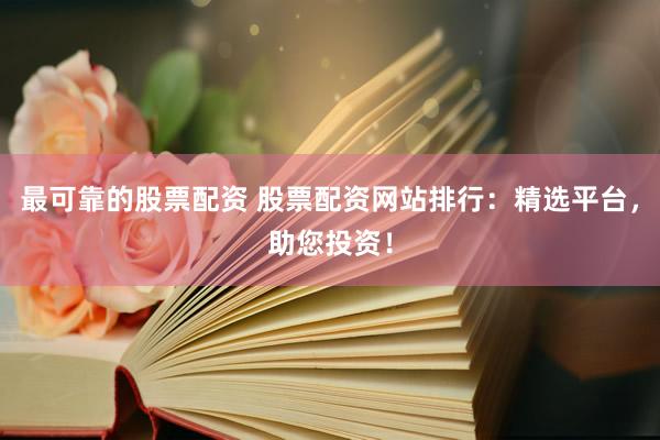 最可靠的股票配资 股票配资网站排行：精选平台，助您投资！