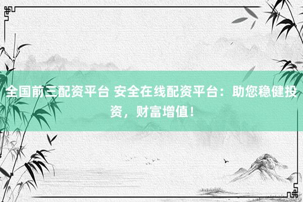 全国前三配资平台 安全在线配资平台：助您稳健投资，财富增值！
