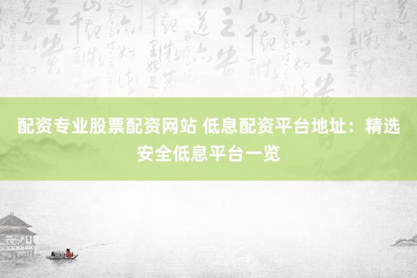 配资专业股票配资网站 低息配资平台地址：精选安全低息平台一览