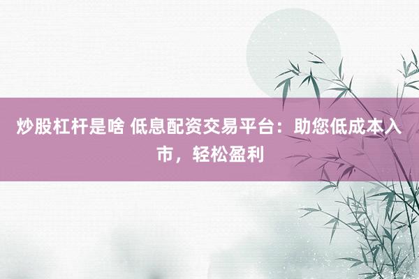 炒股杠杆是啥 低息配资交易平台：助您低成本入市，轻松盈利