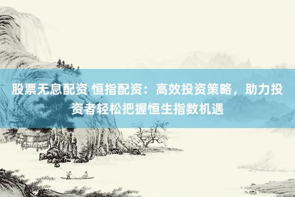 股票无息配资 恒指配资：高效投资策略，助力投资者轻松把握恒生指数机遇