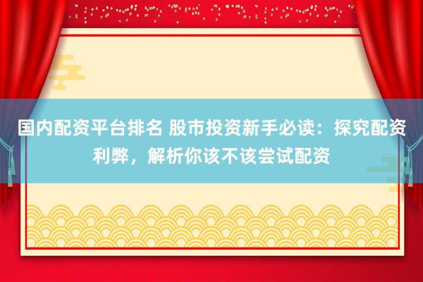 国内配资平台排名 股市投资新手必读：探究配资利弊，解析你该不该尝试配资