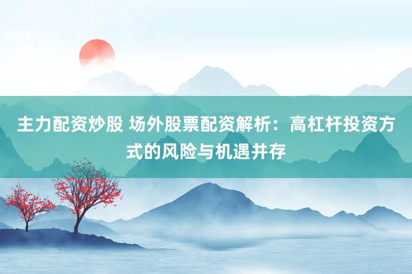 主力配资炒股 场外股票配资解析：高杠杆投资方式的风险与机遇并存