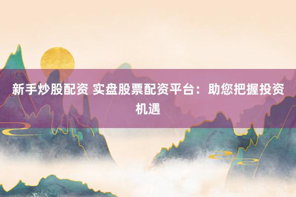 新手炒股配资 实盘股票配资平台：助您把握投资机遇