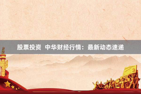 股票投资  中华财经行情：最新动态速递