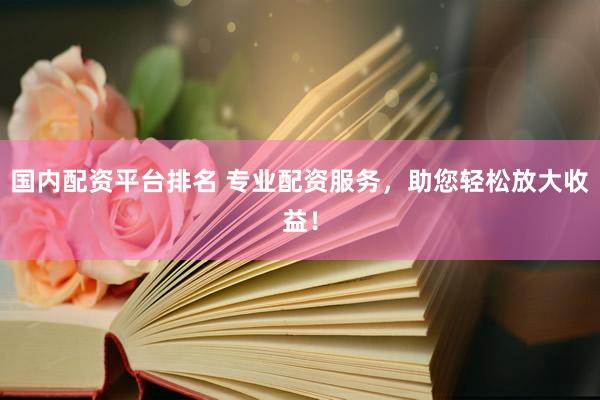 国内配资平台排名 专业配资服务，助您轻松放大收益！