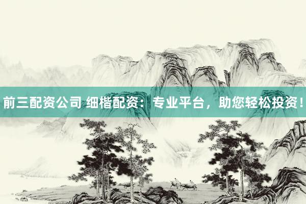 前三配资公司 细楷配资：专业平台，助您轻松投资！