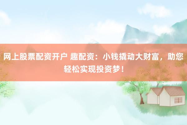 网上股票配资开户 趣配资：小钱撬动大财富，助您轻松实现投资梦！