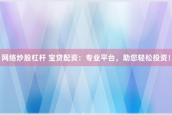 网络炒股杠杆 宝贷配资：专业平台，助您轻松投资！