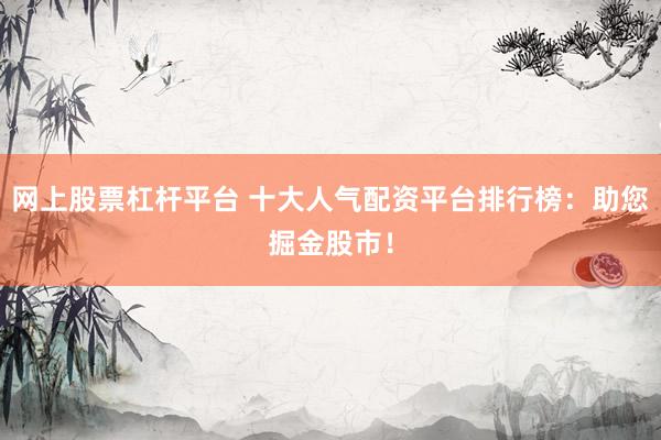 网上股票杠杆平台 十大人气配资平台排行榜：助您掘金股市！