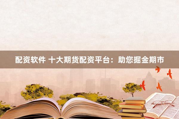 配资软件 十大期货配资平台：助您掘金期市