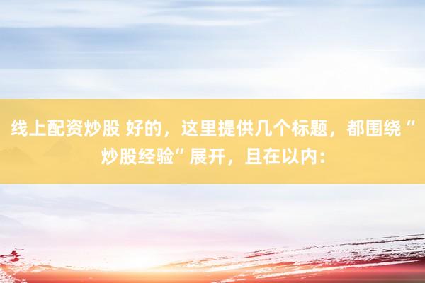 线上配资炒股 好的，这里提供几个标题，都围绕“炒股经验”展开，且在以内：