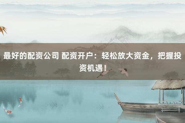 最好的配资公司 配资开户：轻松放大资金，把握投资机遇！