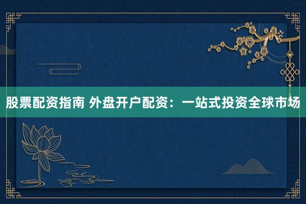 股票配资指南 外盘开户配资：一站式投资全球市场