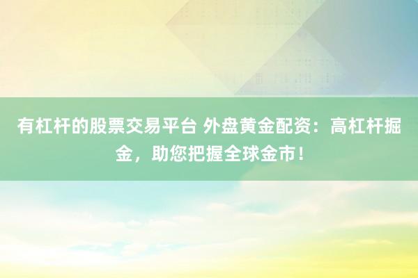 有杠杆的股票交易平台 外盘黄金配资：高杠杆掘金，助您把握全球金市！