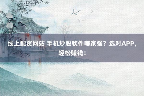 线上配资网站 手机炒股软件哪家强？选对APP，轻松赚钱！