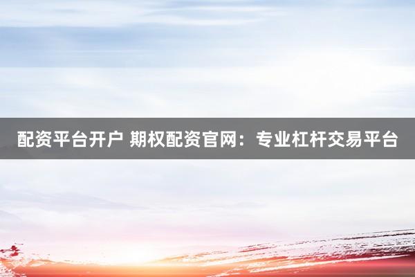配资平台开户 期权配资官网：专业杠杆交易平台