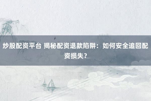 炒股配资平台 揭秘配资退款陷阱：如何安全追回配资损失？