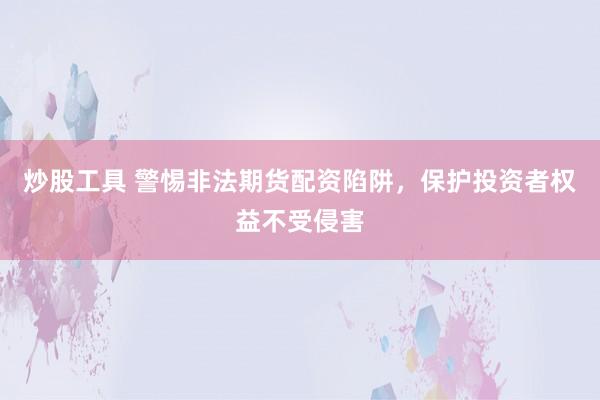 炒股工具 警惕非法期货配资陷阱，保护投资者权益不受侵害