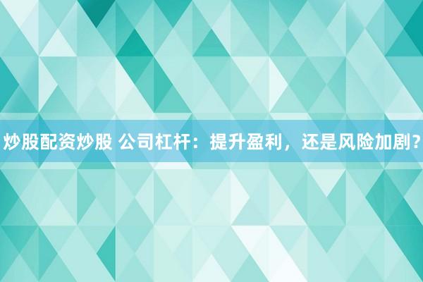 炒股配资炒股 公司杠杆：提升盈利，还是风险加剧？