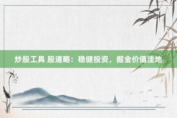 炒股工具 股道略：稳健投资，掘金价值洼地